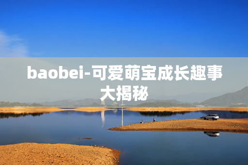 baobei-可爱萌宝成长趣事大揭秘 baobei-可爱萌宝成长趣事大揭秘
