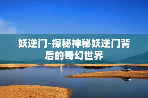 妖逆门-探秘神秘妖逆门背后的奇幻世界