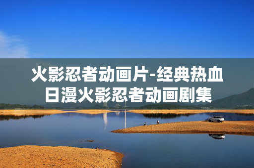 火影忍者动画片-经典热血日漫火影忍者动画剧集