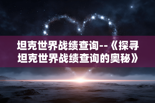 坦克世界战绩查询--《探寻坦克世界战绩查询的奥秘》 坦克世界战绩查询--《探寻坦克世界战绩查询的奥秘》