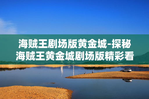 海贼王剧场版黄金城-探秘海贼王黄金城剧场版精彩看点 海贼王剧场版黄金城-探秘海贼王黄金城剧场版精彩看点