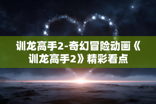 训龙高手2-奇幻冒险动画《训龙高手2》精彩看点