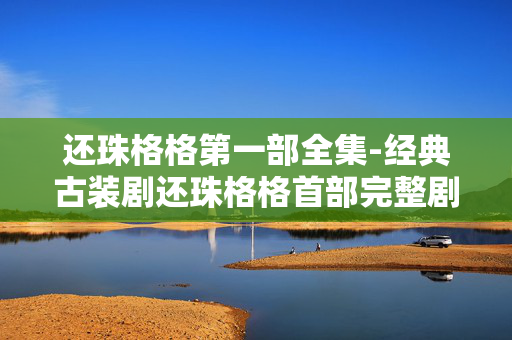 还珠格格第一部全集-经典古装剧还珠格格首部完整剧集资源
