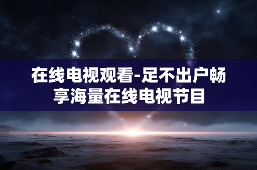 在线电视观看-足不出户畅享海量在线电视节目 在线电视观看-足不出户畅享海量在线电视节目