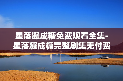 星落凝成糖免费观看全集-星落凝成糖完整剧集无付费畅看 星落凝成糖免费观看全集-星落凝成糖完整剧集无付费畅看