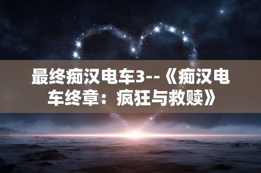 最终痴汉电车3--《痴汉电车终章：疯狂与救赎》