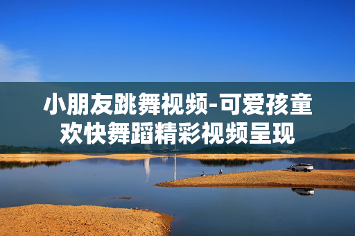 小朋友跳舞视频-可爱孩童欢快舞蹈精彩视频呈现