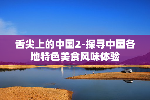 舌尖上的中国2-探寻中国各地特色美食风味体验