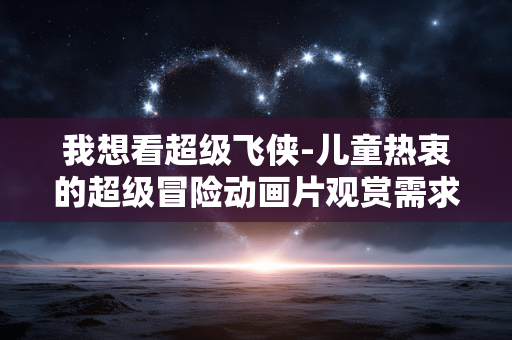 我想看超级飞侠-儿童热衷的超级冒险动画片观赏需求