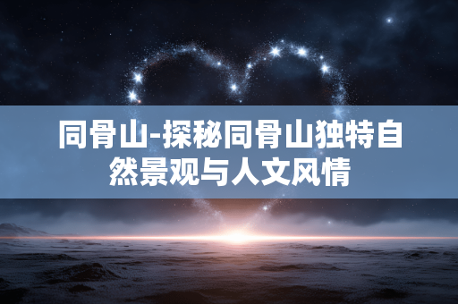 同骨山-探秘同骨山独特自然景观与人文风情