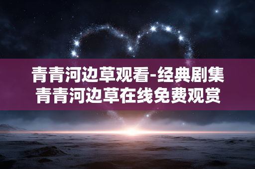 青青河边草观看-经典剧集青青河边草在线免费观赏 青青河边草观看-经典剧集青青河边草在线免费观赏