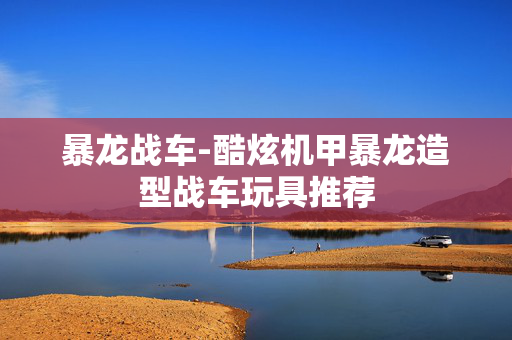 暴龙战车-酷炫机甲暴龙造型战车玩具推荐 暴龙战车-酷炫机甲暴龙造型战车玩具推荐