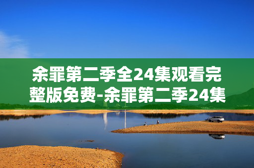 余罪第二季全24集观看完整版免费-余罪第二季24集高清无广告免费看
