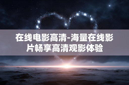 在线电影高清-海量在线影片畅享高清观影体验 在线电影高清-海量在线影片畅享高清观影体验
