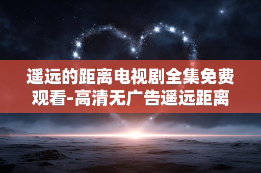 遥远的距离电视剧全集免费观看-高清无广告遥远距离剧全剧集在线看 遥远的距离电视剧全集免费观看-高清无广告遥远距离剧全剧集在线看