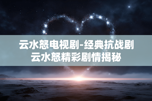 云水怒电视剧-经典抗战剧云水怒精彩剧情揭秘 云水怒电视剧-经典抗战剧云水怒精彩剧情揭秘