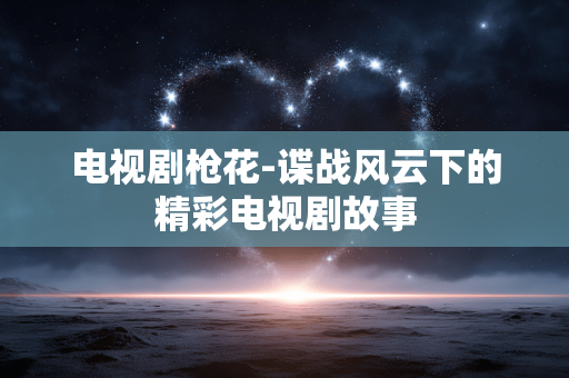 电视剧枪花-谍战风云下的精彩电视剧故事 电视剧枪花-谍战风云下的精彩电视剧故事
