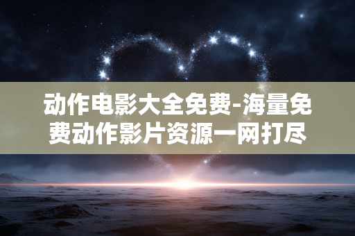 动作电影大全免费-海量免费动作影片资源一网打尽 动作电影大全免费-海量免费动作影片资源一网打尽