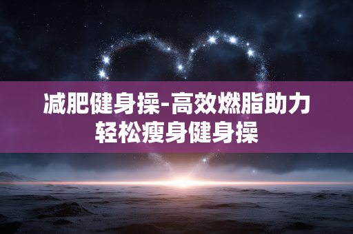 减肥健身操-高效燃脂助力轻松瘦身健身操 减肥健身操-高效燃脂助力轻松瘦身健身操