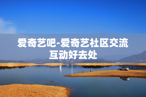爱奇艺吧-爱奇艺社区交流互动好去处