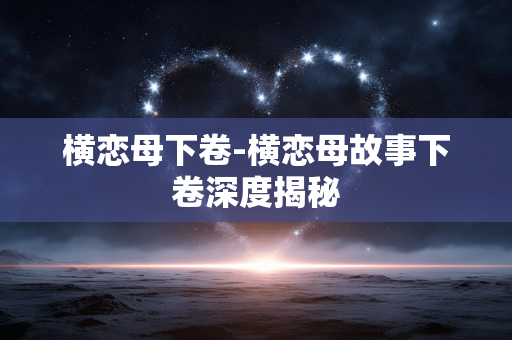 横恋母下卷-横恋母故事下卷深度揭秘