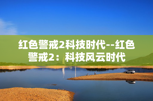红色警戒2科技时代--红色警戒2:科技风云时代 红色警戒2科技时代--红色警戒2:科技风云时代