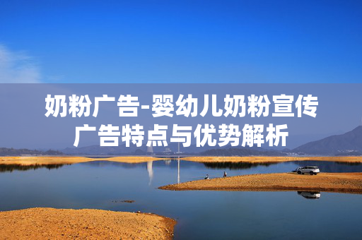 奶粉广告-婴幼儿奶粉宣传广告特点与优势解析 奶粉广告-婴幼儿奶粉宣传广告特点与优势解析