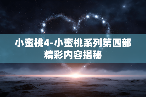 小蜜桃4-小蜜桃系列第四部精彩内容揭秘