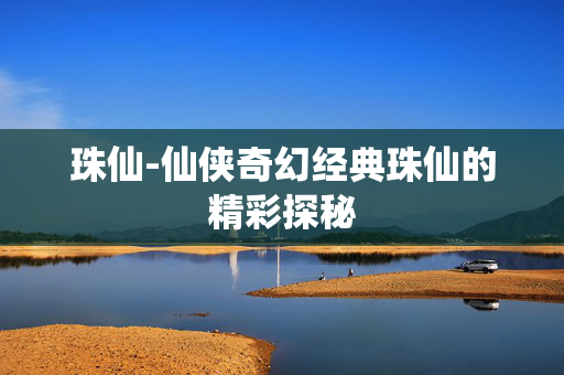 珠仙-仙侠奇幻经典珠仙的精彩探秘 珠仙-仙侠奇幻经典珠仙的精彩探秘