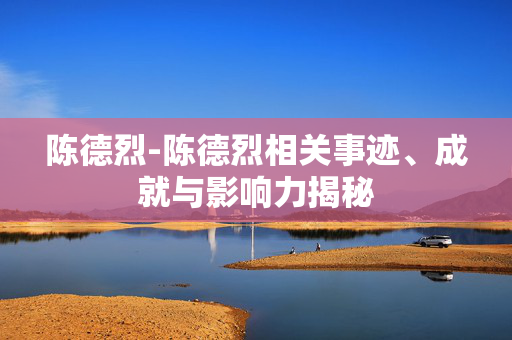 陈德烈-陈德烈相关事迹、成就与影响力揭秘