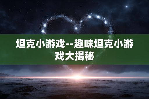 坦克小游戏--趣味坦克小游戏大揭秘 坦克小游戏--趣味坦克小游戏大揭秘