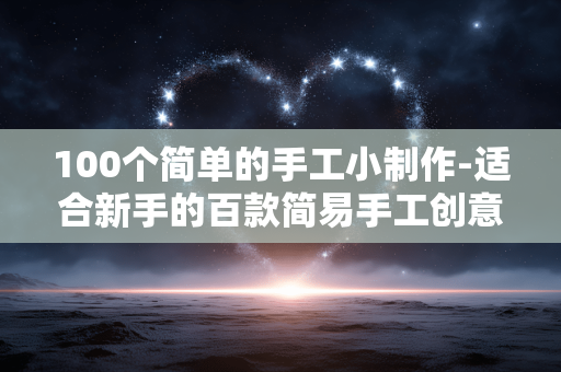 100个简单的手工小制作-适合新手的百款简易手工创意做法 100个简单的手工小制作-适合新手的百款简易手工创意做法
