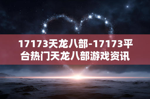 17173天龙八部-17173平台热门天龙八部游戏资讯 17173天龙八部-17173平台热门天龙八部游戏资讯