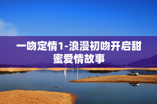 一吻定情1-浪漫初吻开启甜蜜爱情故事