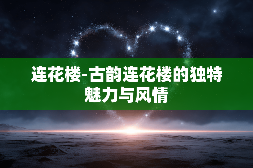连花楼-古韵连花楼的独特魅力与风情 连花楼-古韵连花楼的独特魅力与风情