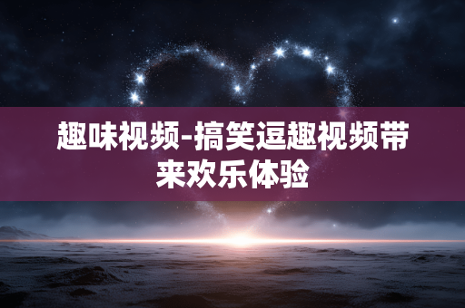 趣味视频-搞笑逗趣视频带来欢乐体验 趣味视频-搞笑逗趣视频带来欢乐体验