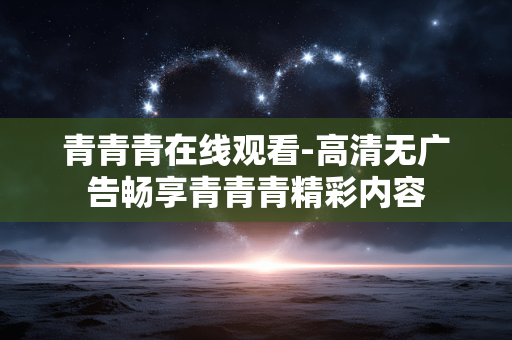 青青青在线观看-高清无广告畅享青青青精彩内容 青青青在线观看-高清无广告畅享青青青精彩内容