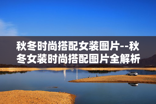 秋冬时尚搭配女装图片--秋冬女装时尚搭配图片全解析 秋冬时尚搭配女装图片--秋冬女装时尚搭配图片全解析