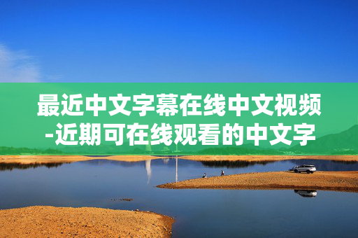 最近中文字幕在线中文视频-近期可在线观看的中文字幕中文影片 最近中文字幕在线中文视频-近期可在线观看的中文字幕中文影片
