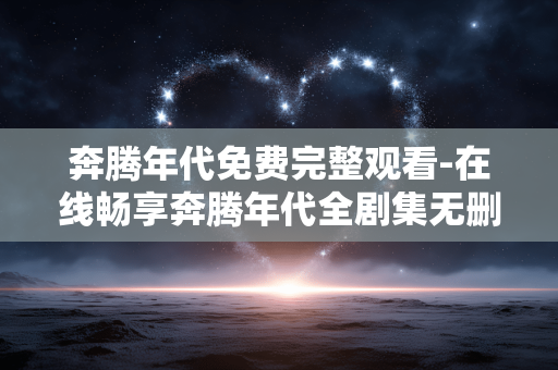 奔腾年代免费完整观看-在线畅享奔腾年代全剧集无删减内容 奔腾年代免费完整观看-在线畅享奔腾年代全剧集无删减内容