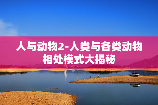 人与动物2-人类与各类动物相处模式大揭秘 人与动物2-人类与各类动物相处模式大揭秘