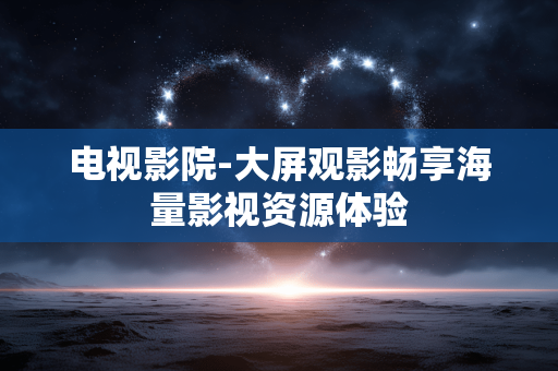 电视影院-大屏观影畅享海量影视资源体验