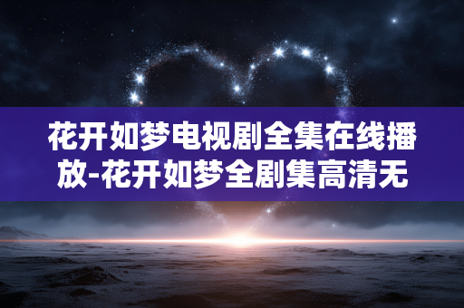 花开如梦电视剧全集在线播放-花开如梦全剧集高清无广告在线看 花开如梦电视剧全集在线播放-花开如梦全剧集高清无广告在线看