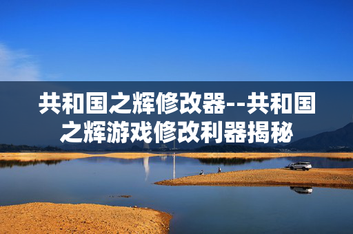共和国之辉修改器--共和国之辉游戏修改利器揭秘 共和国之辉修改器--共和国之辉游戏修改利器揭秘