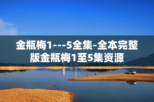 金瓶梅1---5全集-全本完整版金瓶梅1至5集资源 金瓶梅1---5全集-全本完整版金瓶梅1至5集资源