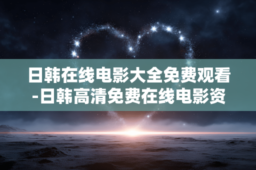 日韩在线电影大全免费观看-日韩高清免费在线电影资源全收录 日韩在线电影大全免费观看-日韩高清免费在线电影资源全收录