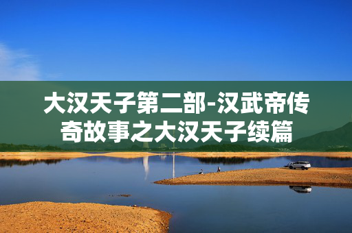 大汉天子第二部-汉武帝传奇故事之大汉天子续篇