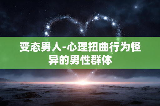 变态男人-心理扭曲行为怪异的男性群体 变态男人-心理扭曲行为怪异的男性群体