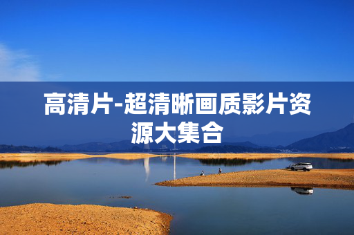 高清片-超清晰画质影片资源大集合 高清片-超清晰画质影片资源大集合