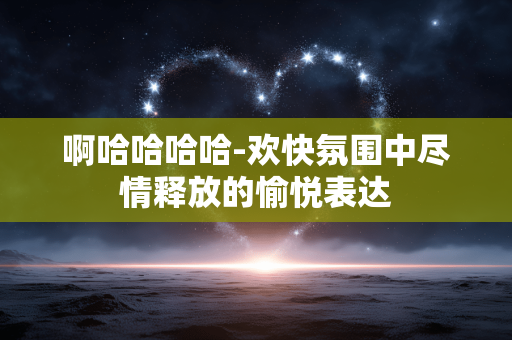 啊哈哈哈哈-欢快氛围中尽情释放的愉悦表达 啊哈哈哈哈-欢快氛围中尽情释放的愉悦表达